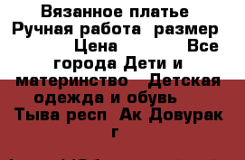 Вязанное платье. Ручная работа. размер 116-122 › Цена ­ 3 800 - Все города Дети и материнство » Детская одежда и обувь   . Тыва респ.,Ак-Довурак г.